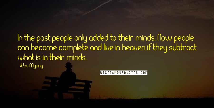 Woo Myung Quotes: In the past people only added to their minds. Now people can become complete and live in heaven if they subtract what is in their minds.