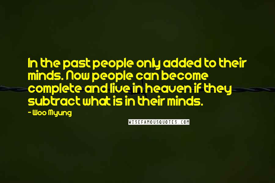 Woo Myung Quotes: In the past people only added to their minds. Now people can become complete and live in heaven if they subtract what is in their minds.