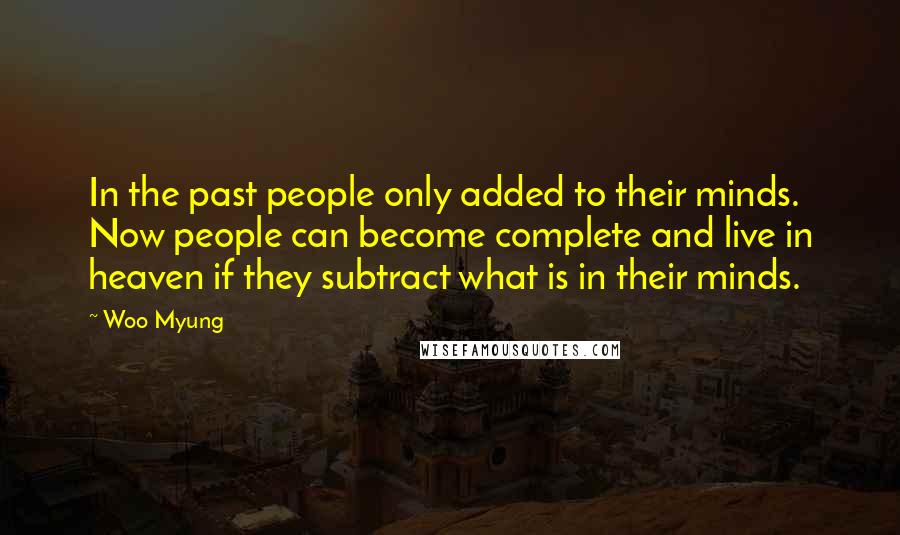 Woo Myung Quotes: In the past people only added to their minds. Now people can become complete and live in heaven if they subtract what is in their minds.