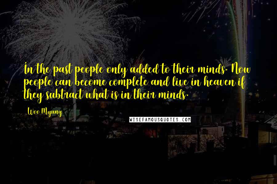 Woo Myung Quotes: In the past people only added to their minds. Now people can become complete and live in heaven if they subtract what is in their minds.