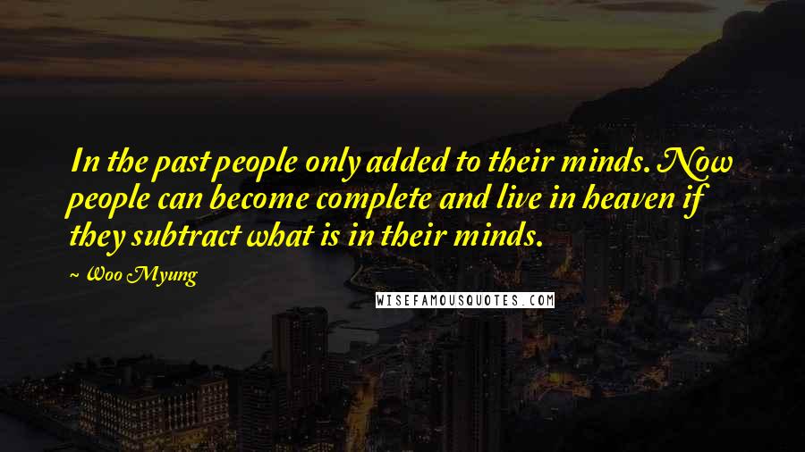 Woo Myung Quotes: In the past people only added to their minds. Now people can become complete and live in heaven if they subtract what is in their minds.