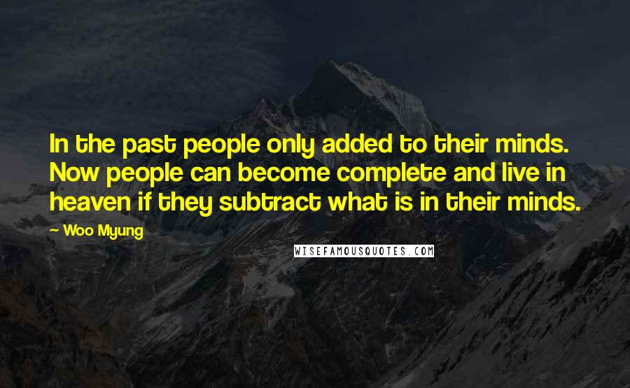 Woo Myung Quotes: In the past people only added to their minds. Now people can become complete and live in heaven if they subtract what is in their minds.