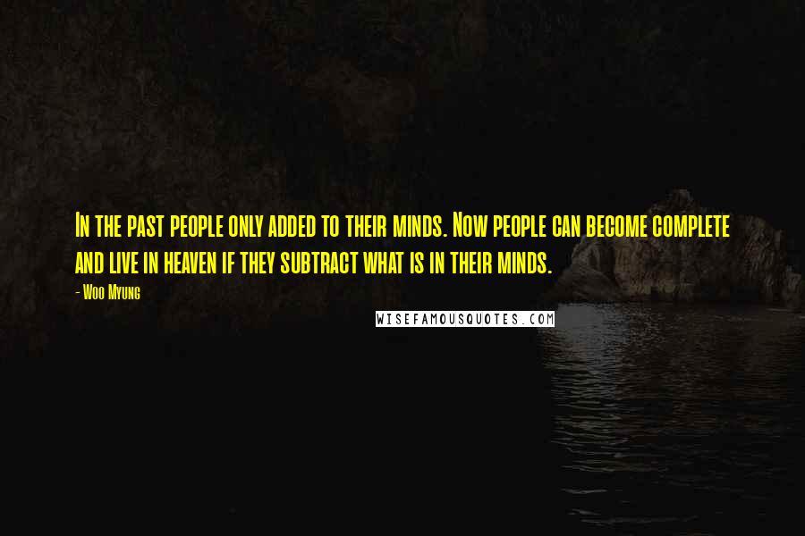 Woo Myung Quotes: In the past people only added to their minds. Now people can become complete and live in heaven if they subtract what is in their minds.