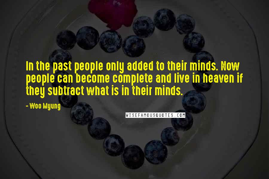 Woo Myung Quotes: In the past people only added to their minds. Now people can become complete and live in heaven if they subtract what is in their minds.