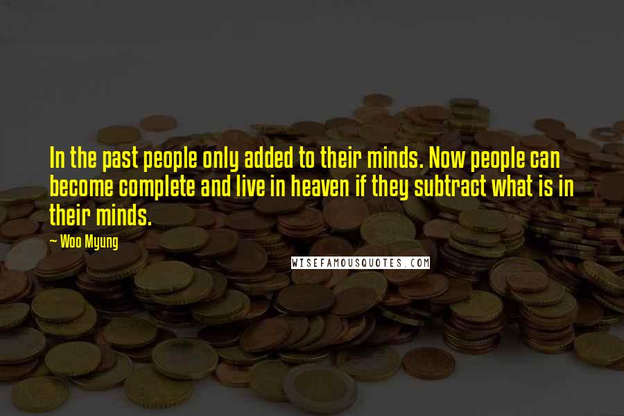 Woo Myung Quotes: In the past people only added to their minds. Now people can become complete and live in heaven if they subtract what is in their minds.