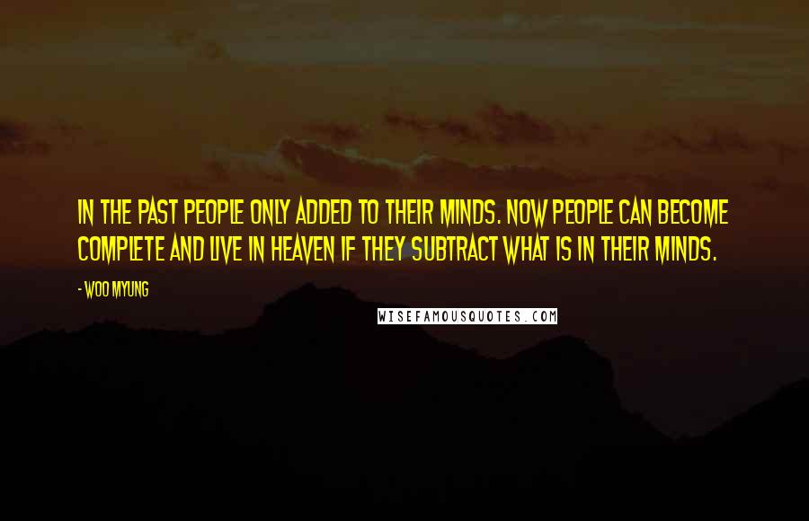 Woo Myung Quotes: In the past people only added to their minds. Now people can become complete and live in heaven if they subtract what is in their minds.