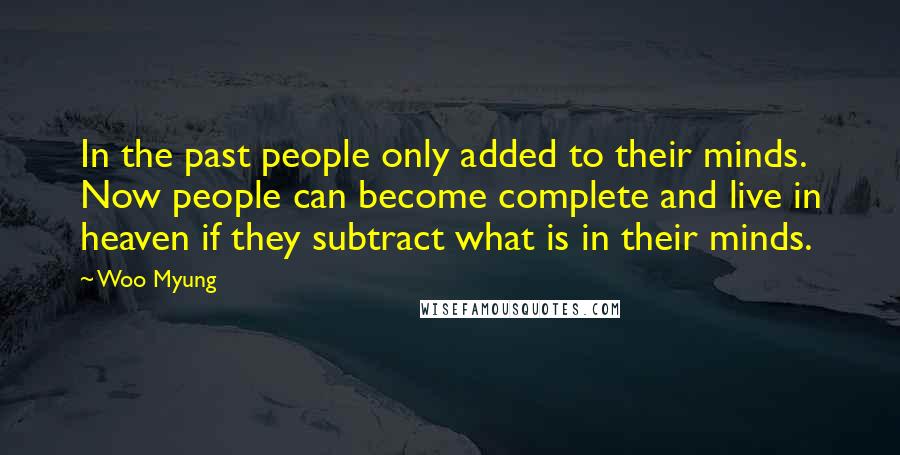 Woo Myung Quotes: In the past people only added to their minds. Now people can become complete and live in heaven if they subtract what is in their minds.