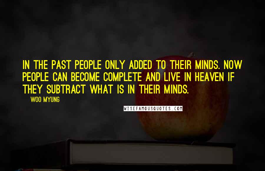 Woo Myung Quotes: In the past people only added to their minds. Now people can become complete and live in heaven if they subtract what is in their minds.