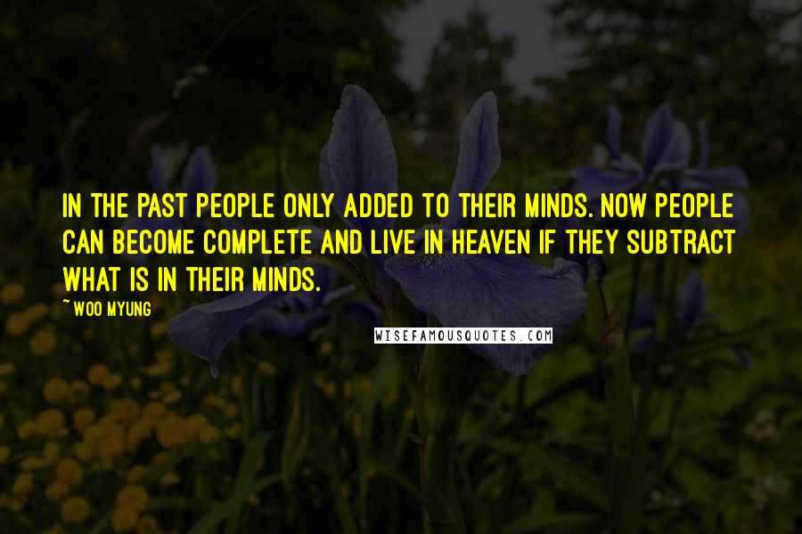 Woo Myung Quotes: In the past people only added to their minds. Now people can become complete and live in heaven if they subtract what is in their minds.