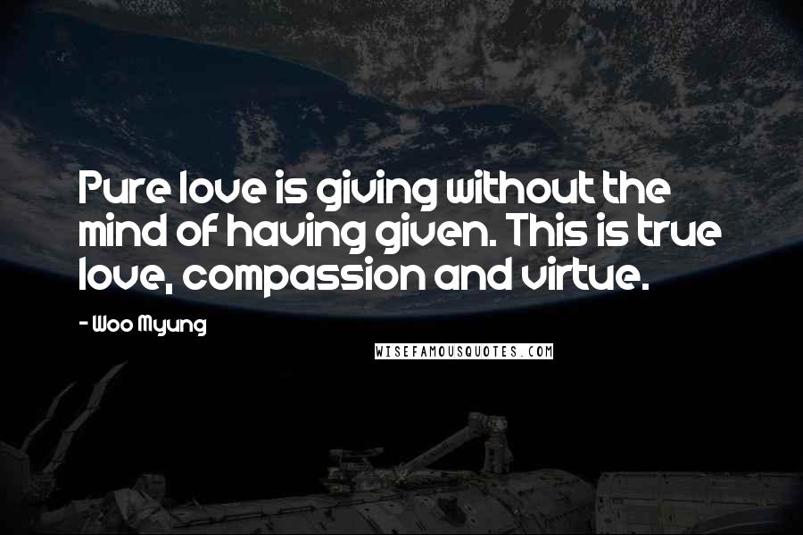 Woo Myung Quotes: Pure love is giving without the mind of having given. This is true love, compassion and virtue.