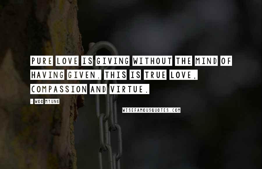 Woo Myung Quotes: Pure love is giving without the mind of having given. This is true love, compassion and virtue.