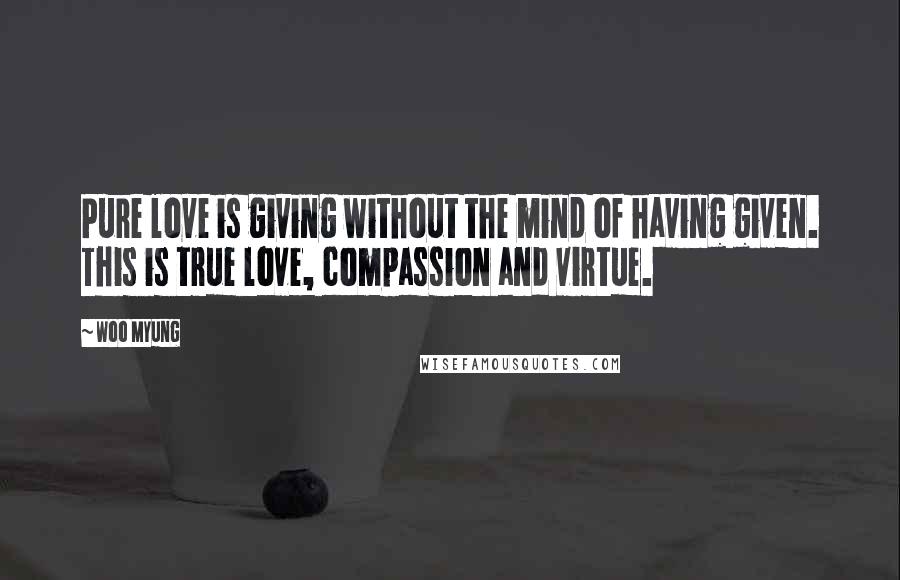 Woo Myung Quotes: Pure love is giving without the mind of having given. This is true love, compassion and virtue.