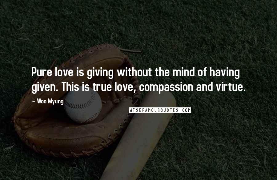 Woo Myung Quotes: Pure love is giving without the mind of having given. This is true love, compassion and virtue.