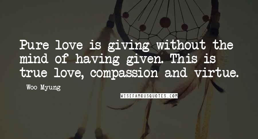 Woo Myung Quotes: Pure love is giving without the mind of having given. This is true love, compassion and virtue.