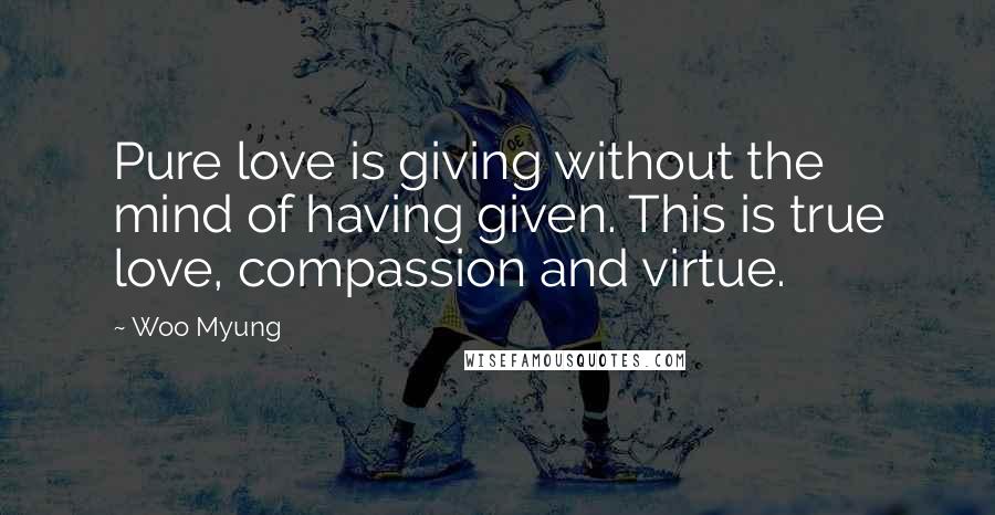 Woo Myung Quotes: Pure love is giving without the mind of having given. This is true love, compassion and virtue.