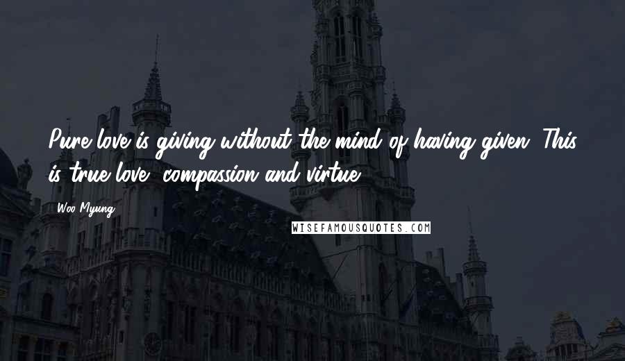 Woo Myung Quotes: Pure love is giving without the mind of having given. This is true love, compassion and virtue.