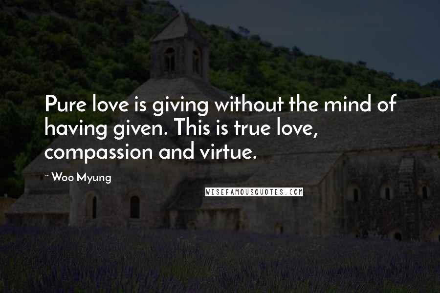 Woo Myung Quotes: Pure love is giving without the mind of having given. This is true love, compassion and virtue.