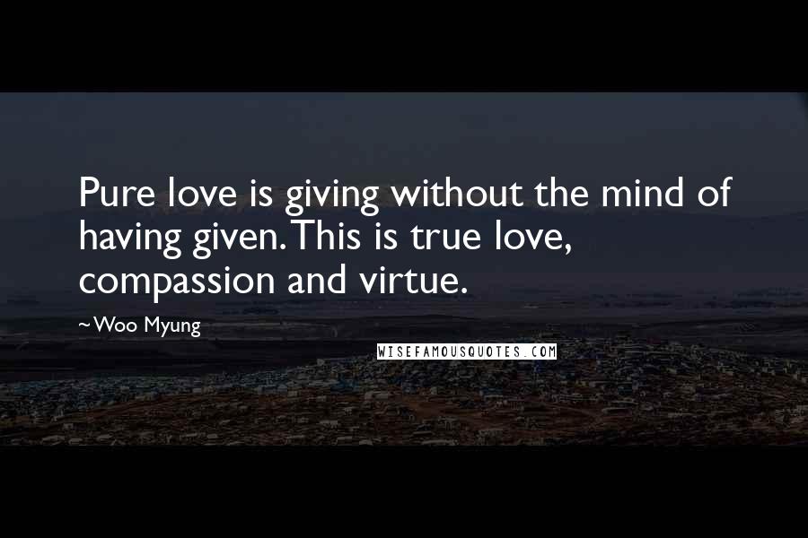 Woo Myung Quotes: Pure love is giving without the mind of having given. This is true love, compassion and virtue.