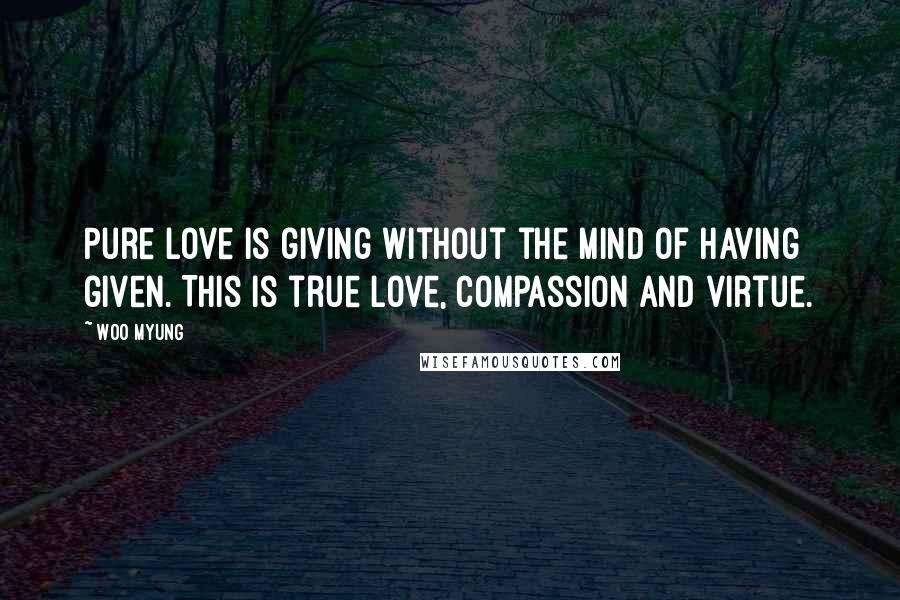 Woo Myung Quotes: Pure love is giving without the mind of having given. This is true love, compassion and virtue.