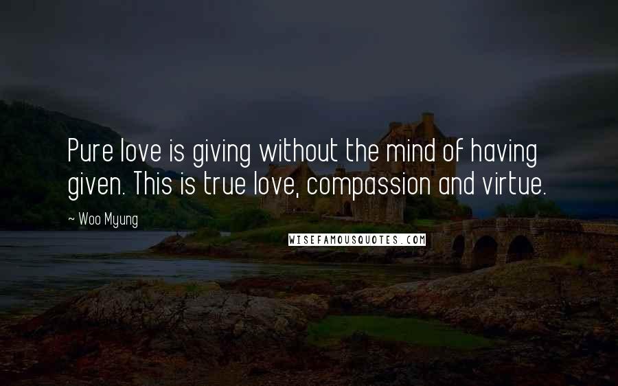 Woo Myung Quotes: Pure love is giving without the mind of having given. This is true love, compassion and virtue.