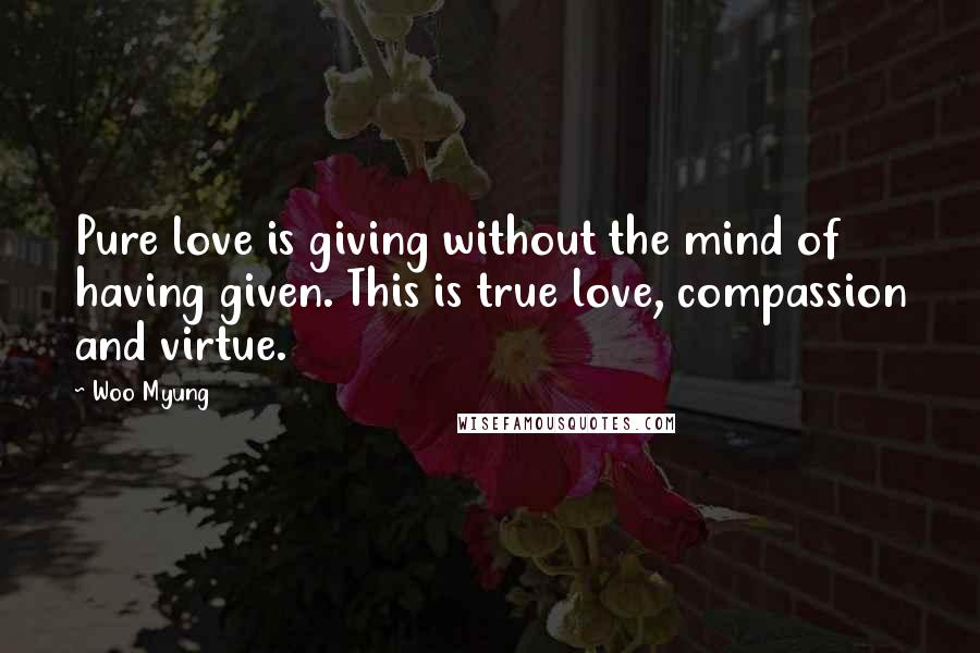 Woo Myung Quotes: Pure love is giving without the mind of having given. This is true love, compassion and virtue.