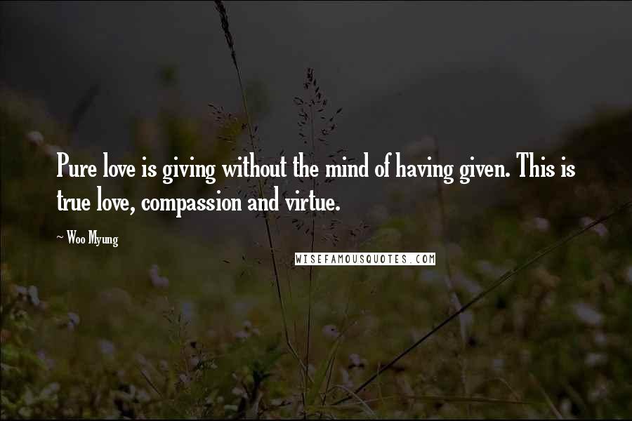 Woo Myung Quotes: Pure love is giving without the mind of having given. This is true love, compassion and virtue.