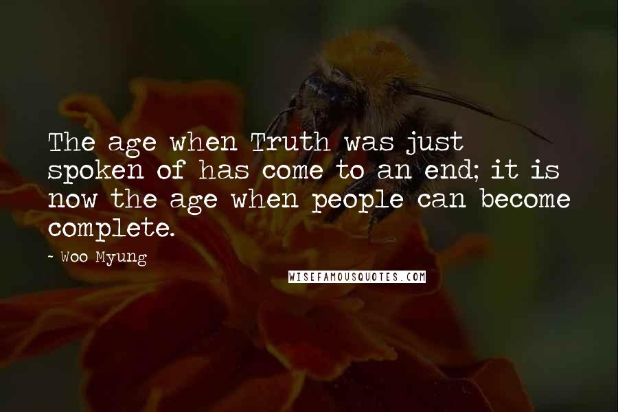 Woo Myung Quotes: The age when Truth was just spoken of has come to an end; it is now the age when people can become complete.
