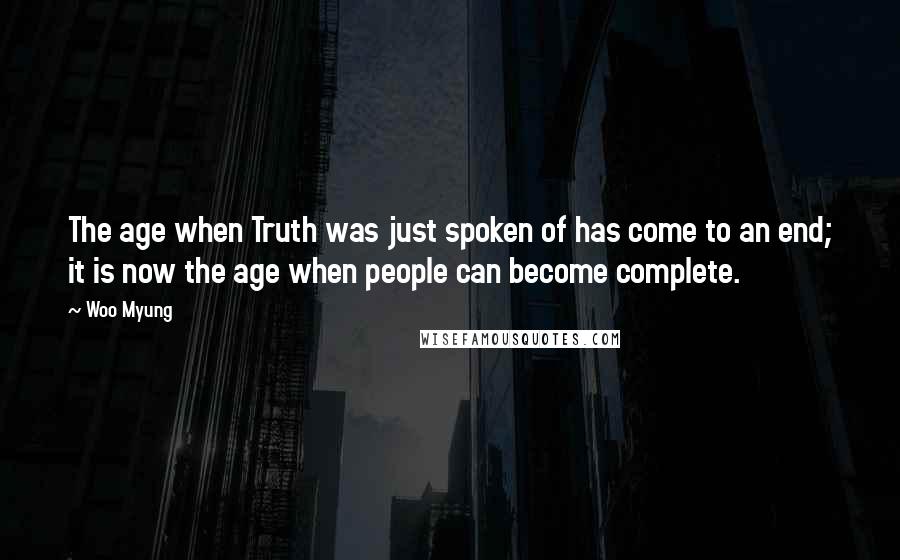 Woo Myung Quotes: The age when Truth was just spoken of has come to an end; it is now the age when people can become complete.