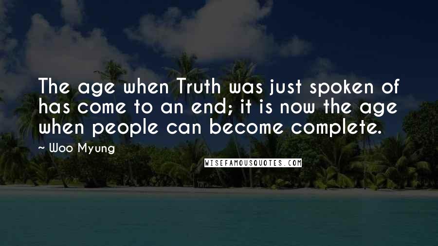 Woo Myung Quotes: The age when Truth was just spoken of has come to an end; it is now the age when people can become complete.