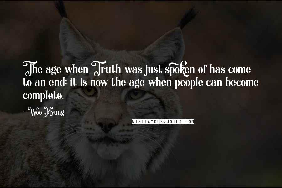 Woo Myung Quotes: The age when Truth was just spoken of has come to an end; it is now the age when people can become complete.