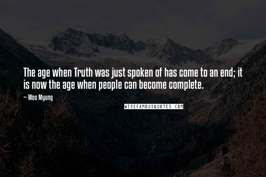 Woo Myung Quotes: The age when Truth was just spoken of has come to an end; it is now the age when people can become complete.