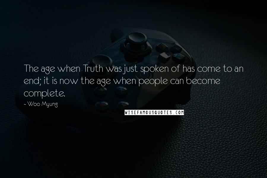 Woo Myung Quotes: The age when Truth was just spoken of has come to an end; it is now the age when people can become complete.