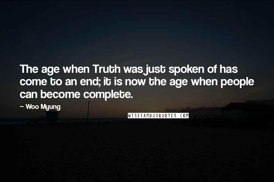 Woo Myung Quotes: The age when Truth was just spoken of has come to an end; it is now the age when people can become complete.