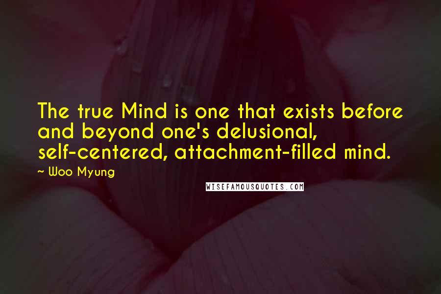 Woo Myung Quotes: The true Mind is one that exists before and beyond one's delusional, self-centered, attachment-filled mind.