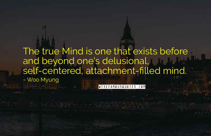 Woo Myung Quotes: The true Mind is one that exists before and beyond one's delusional, self-centered, attachment-filled mind.