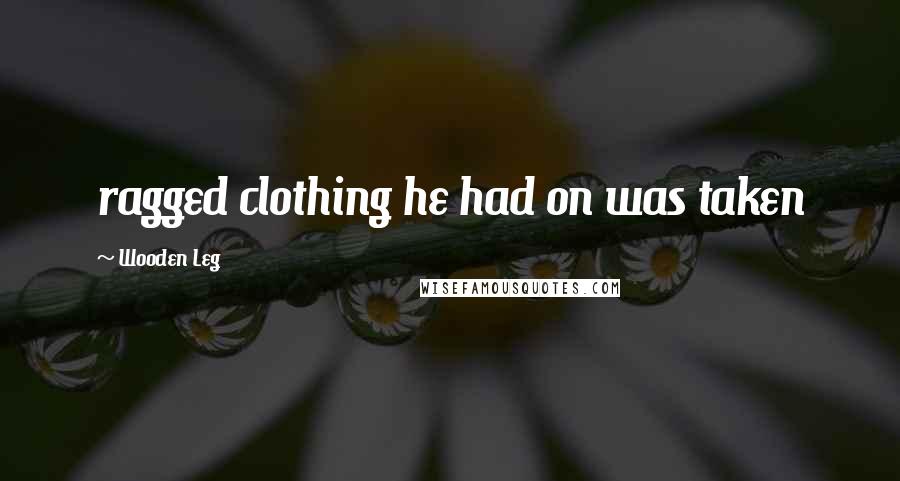 Wooden Leg Quotes: ragged clothing he had on was taken