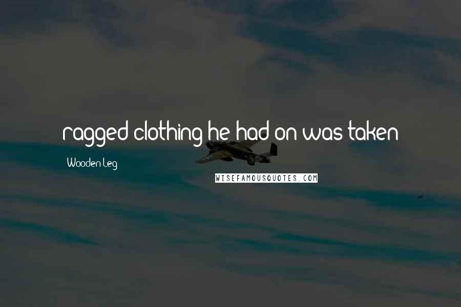 Wooden Leg Quotes: ragged clothing he had on was taken