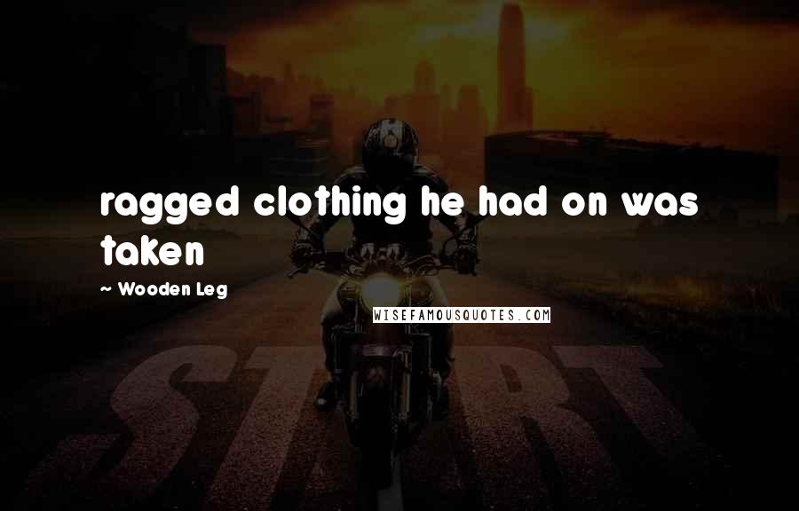 Wooden Leg Quotes: ragged clothing he had on was taken