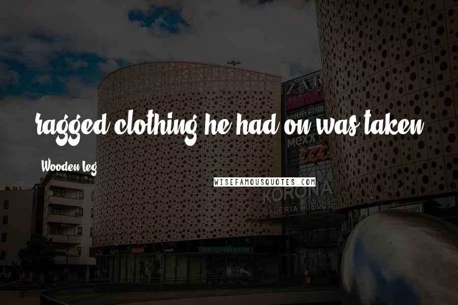 Wooden Leg Quotes: ragged clothing he had on was taken