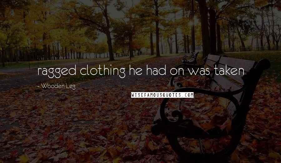 Wooden Leg Quotes: ragged clothing he had on was taken