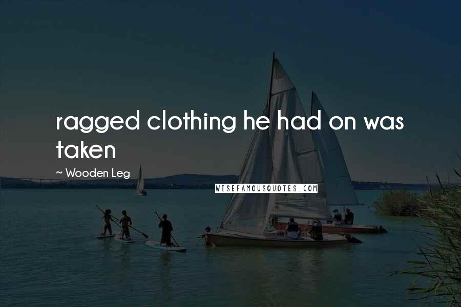 Wooden Leg Quotes: ragged clothing he had on was taken