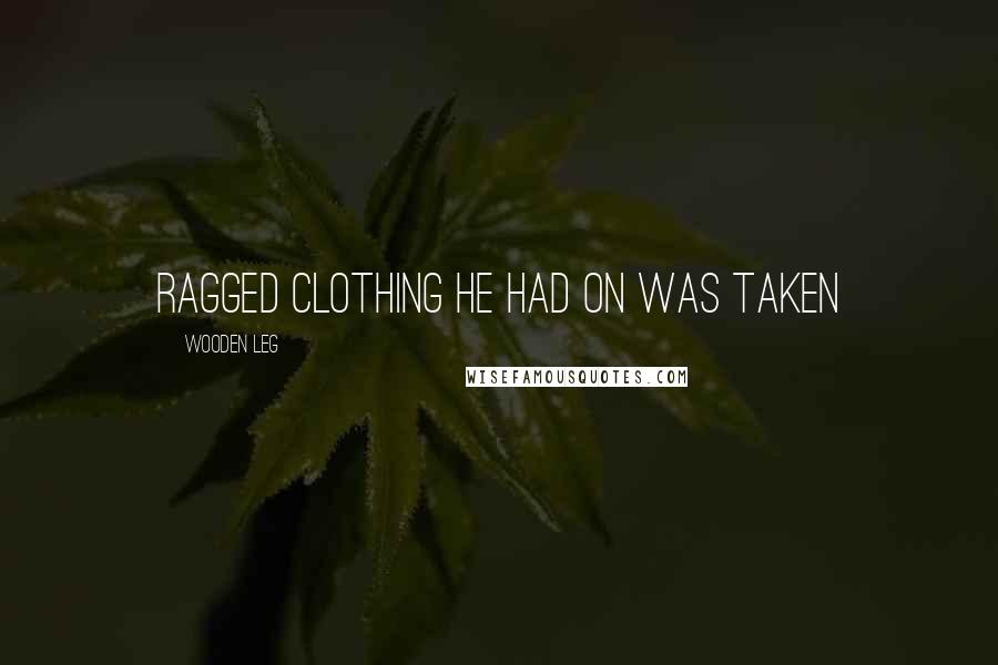 Wooden Leg Quotes: ragged clothing he had on was taken