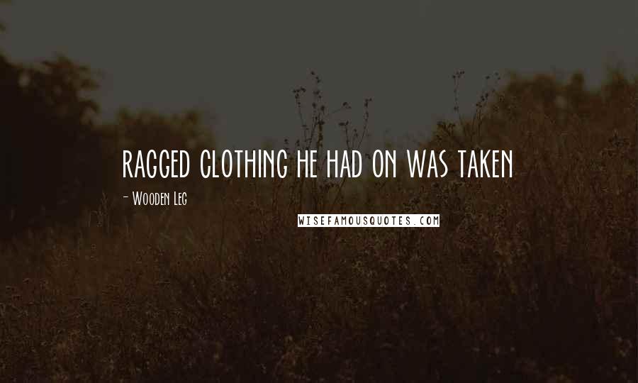 Wooden Leg Quotes: ragged clothing he had on was taken