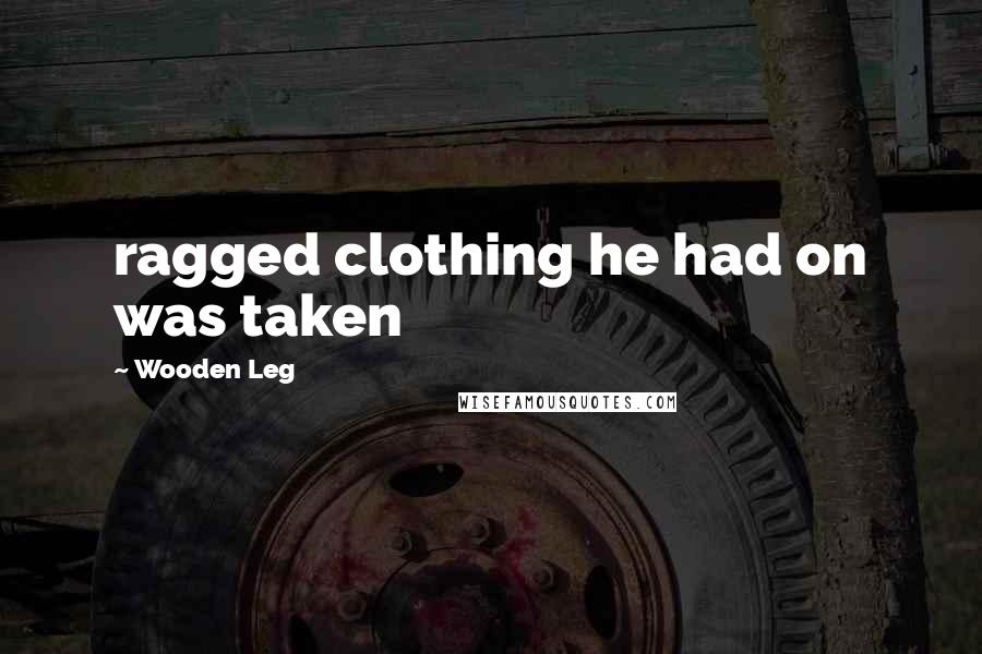 Wooden Leg Quotes: ragged clothing he had on was taken