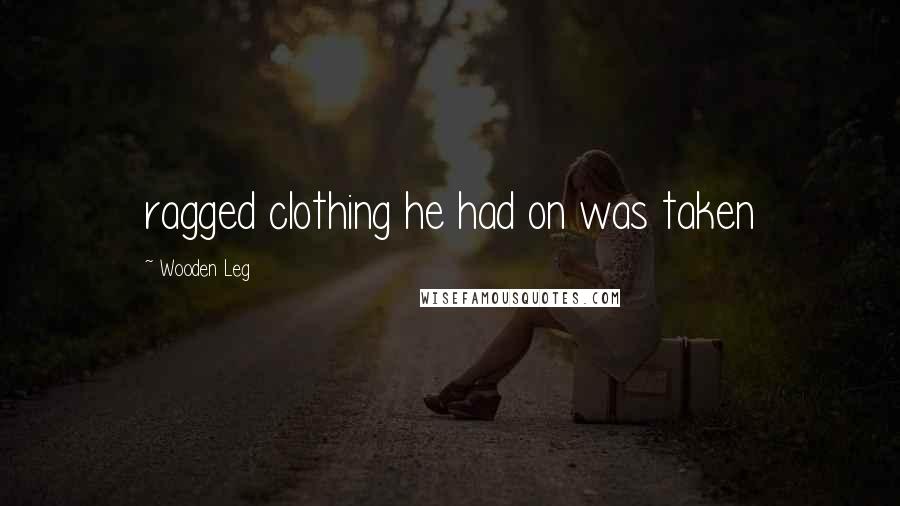 Wooden Leg Quotes: ragged clothing he had on was taken