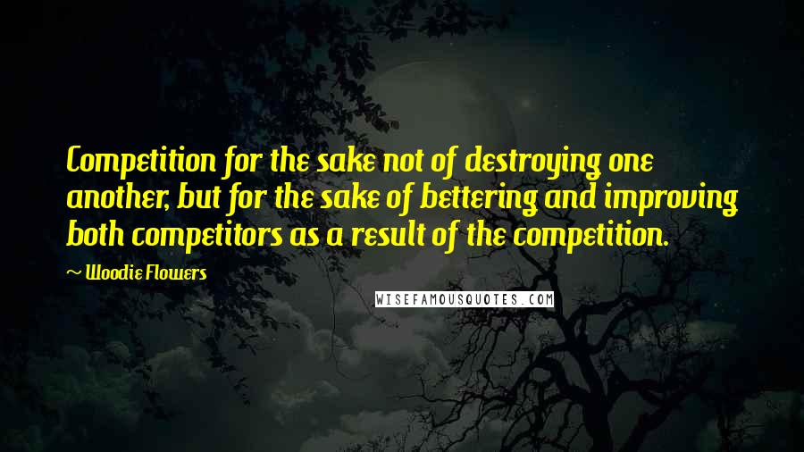 Woodie Flowers Quotes: Competition for the sake not of destroying one another, but for the sake of bettering and improving both competitors as a result of the competition.