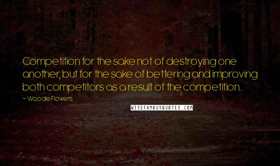 Woodie Flowers Quotes: Competition for the sake not of destroying one another, but for the sake of bettering and improving both competitors as a result of the competition.