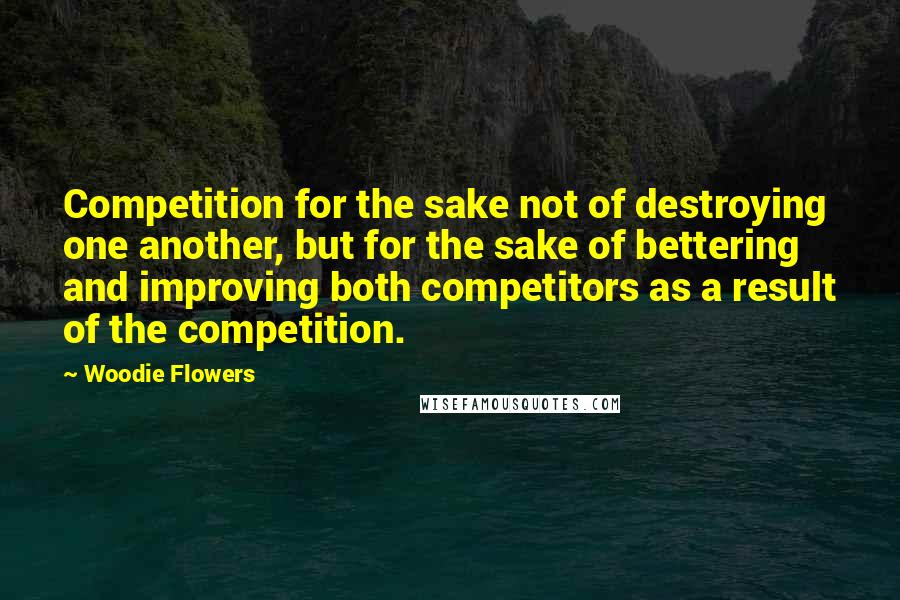 Woodie Flowers Quotes: Competition for the sake not of destroying one another, but for the sake of bettering and improving both competitors as a result of the competition.