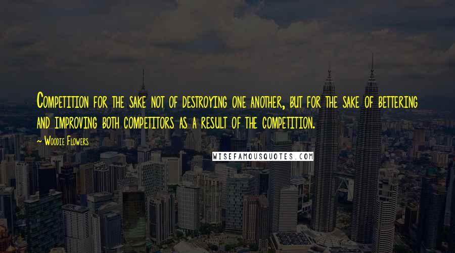 Woodie Flowers Quotes: Competition for the sake not of destroying one another, but for the sake of bettering and improving both competitors as a result of the competition.