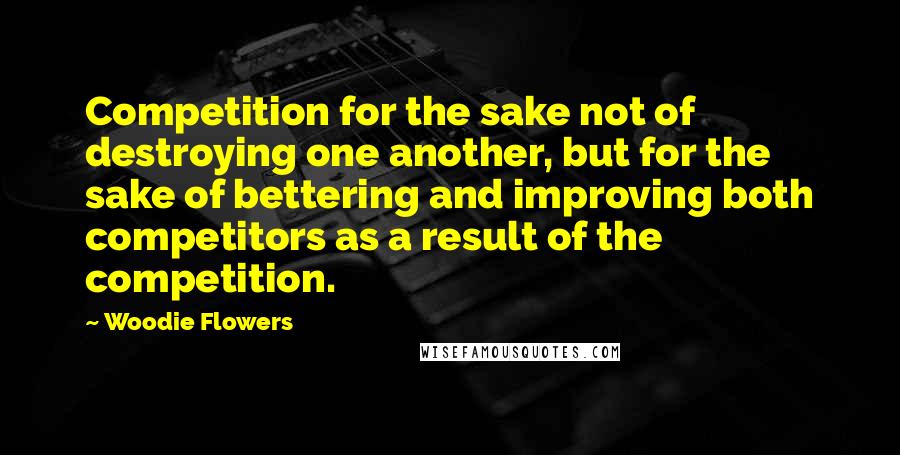Woodie Flowers Quotes: Competition for the sake not of destroying one another, but for the sake of bettering and improving both competitors as a result of the competition.